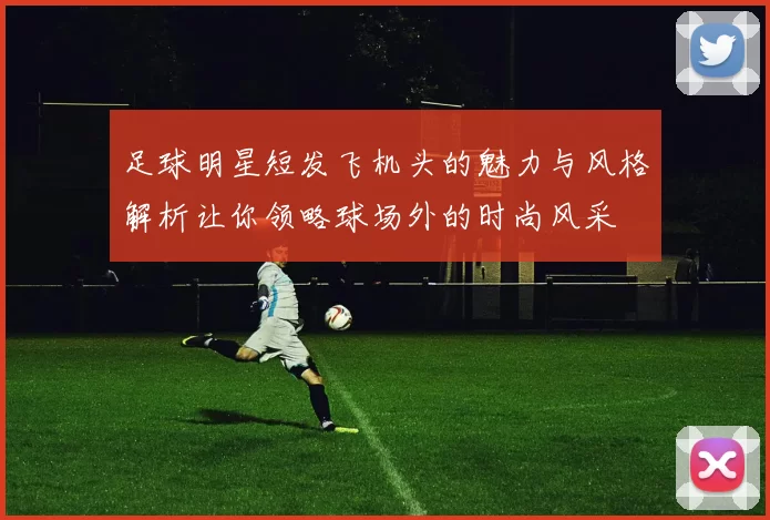 足球明星短发飞机头的魅力与风格解析让你领略球场外的时尚风采