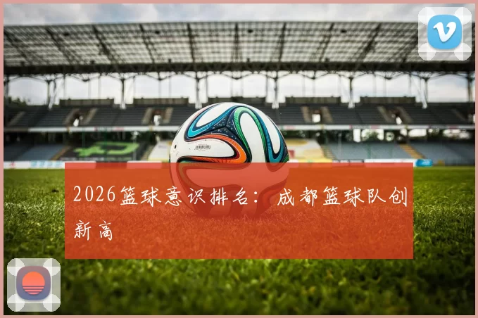 2026篮球意识排名：成都篮球队创新高