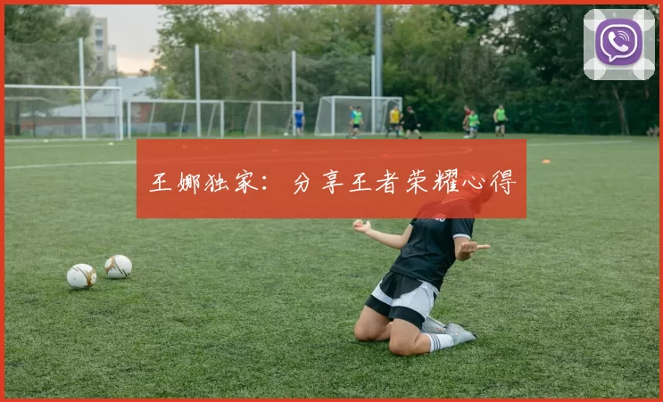 王娜独家：分享王者荣耀心得