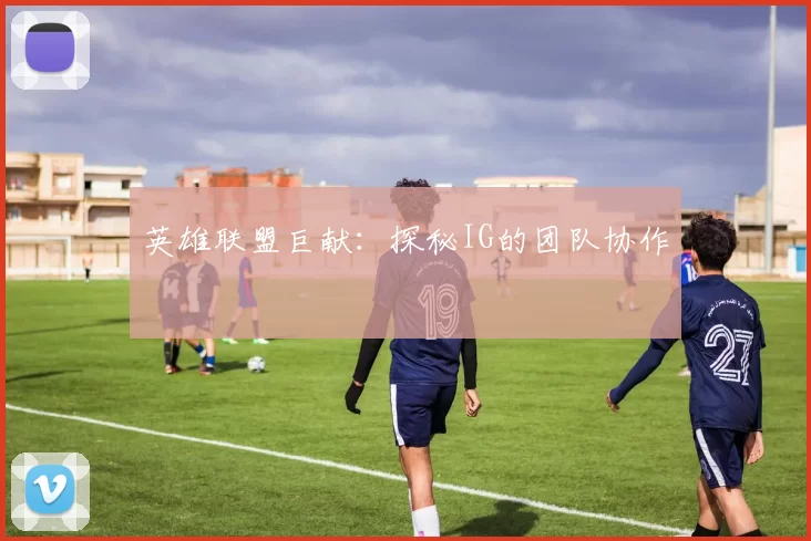 英雄联盟巨献：探秘IG的团队协作