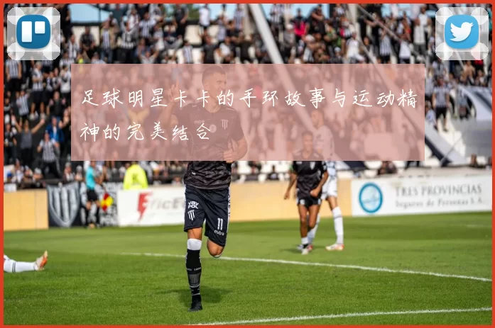 足球明星卡卡的手环故事与运动精神的完美结合