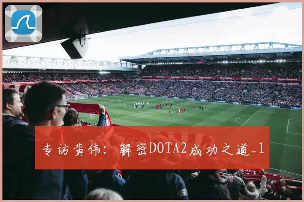 专访黄伟：解密DOTA2成功之道_1