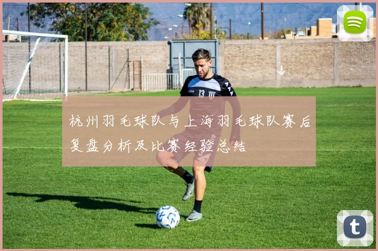 杭州羽毛球队与上海羽毛球队赛后复盘分析及比赛经验总结