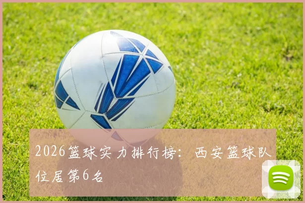 2026篮球实力排行榜：西安篮球队位居第6名