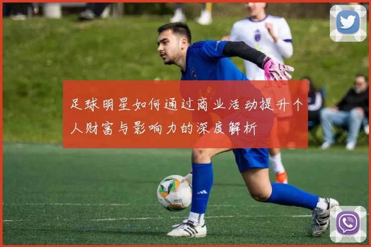 足球明星如何通过商业活动提升个人财富与影响力的深度解析