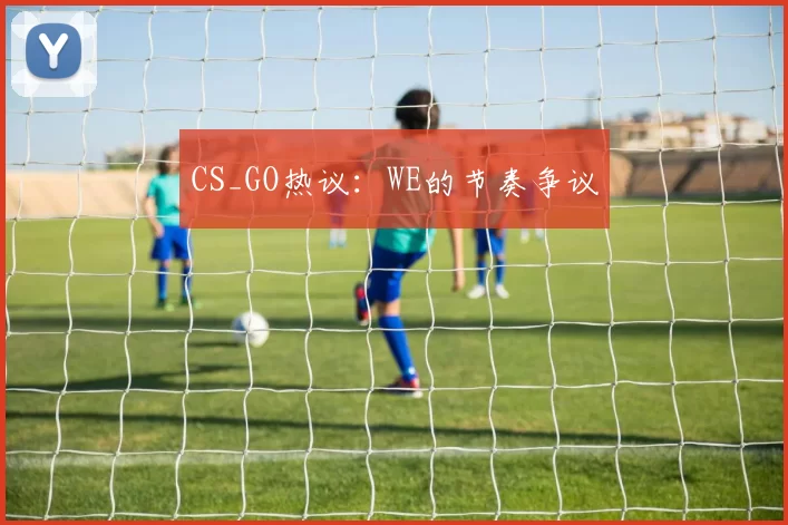 CS_GO热议：WE的节奏争议