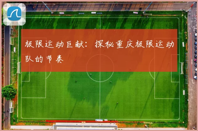 极限运动巨献：探秘重庆极限运动队的节奏