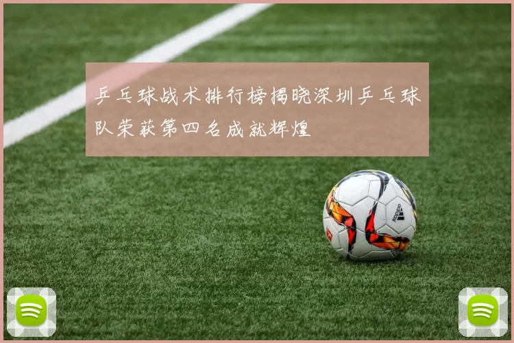 乒乓球战术排行榜揭晓深圳乒乓球队荣获第四名成就辉煌