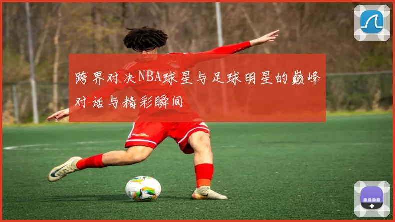 跨界对决NBA球星与足球明星的巅峰对话与精彩瞬间
